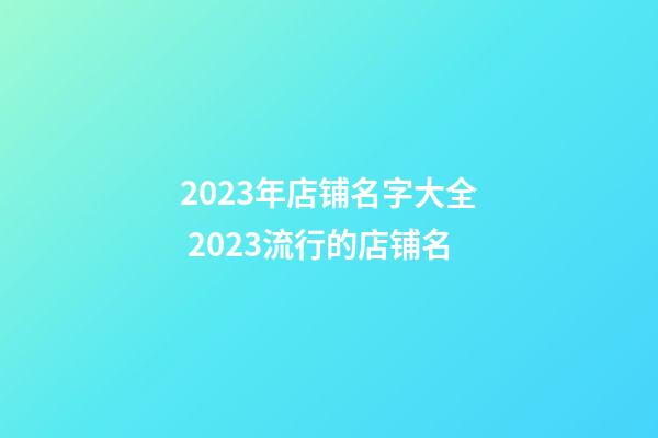 2023年店铺名字大全 2023流行的店铺名-第1张-店铺起名-玄机派